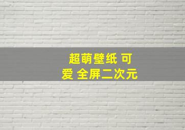 超萌壁纸 可爱 全屏二次元